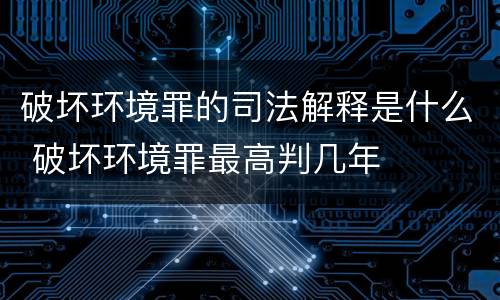 破坏环境罪的司法解释是什么 破坏环境罪最高判几年