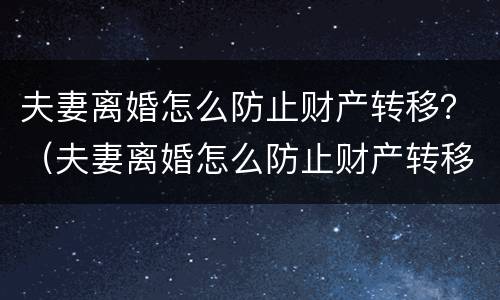 夫妻离婚怎么防止财产转移？（夫妻离婚怎么防止财产转移到另一方）