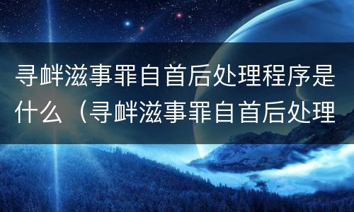 寻衅滋事罪自首后处理程序是什么（寻衅滋事罪自首后处理程序是什么呢）