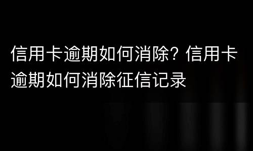 信用卡逾期如何消除? 信用卡逾期如何消除征信记录