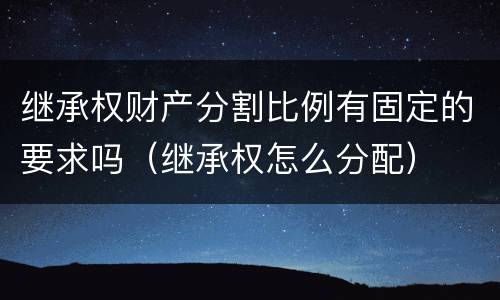 继承权财产分割比例有固定的要求吗（继承权怎么分配）