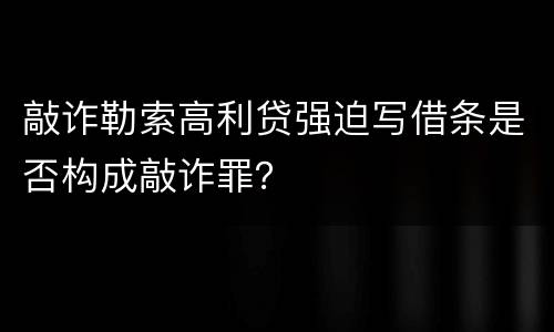 敲诈勒索高利贷强迫写借条是否构成敲诈罪？