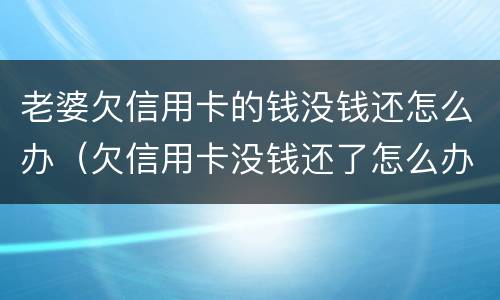 老婆欠信用卡的钱没钱还怎么办（欠信用卡没钱还了怎么办）