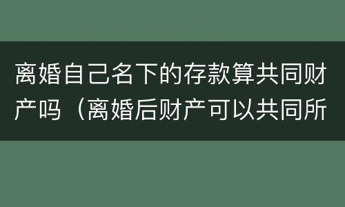 离婚自己名下的存款算共同财产吗（离婚后财产可以共同所有吗）