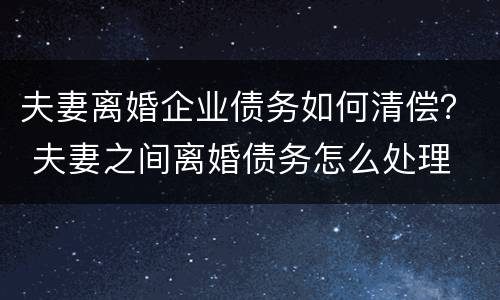 夫妻离婚企业债务如何清偿？ 夫妻之间离婚债务怎么处理