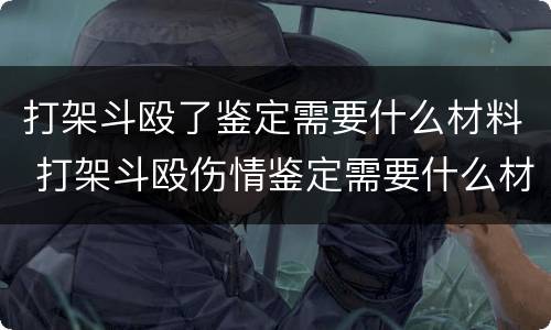 打架斗殴了鉴定需要什么材料 打架斗殴伤情鉴定需要什么材料