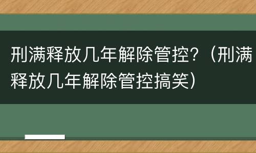 刑满释放几年解除管控?（刑满释放几年解除管控搞笑）