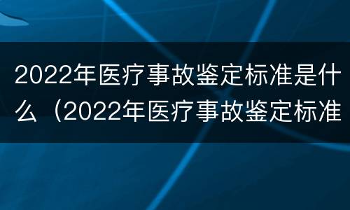 2022年医疗事故鉴定标准是什么（2022年医疗事故鉴定标准是什么意思）