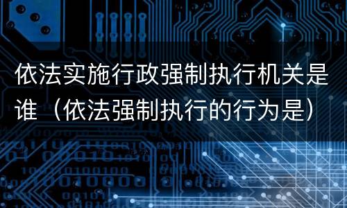 依法实施行政强制执行机关是谁（依法强制执行的行为是）