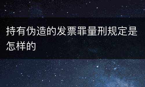 持有伪造的发票罪量刑规定是怎样的