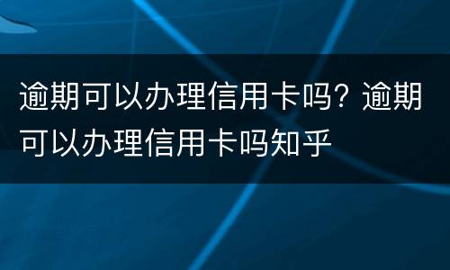 逾期可以办理信用卡吗? 逾期可以办理信用卡吗知乎