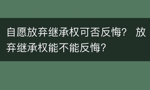 自愿放弃继承权可否反悔？ 放弃继承权能不能反悔?