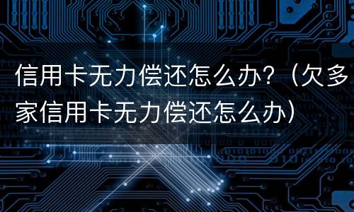 信用卡无力偿还怎么办?（欠多家信用卡无力偿还怎么办）