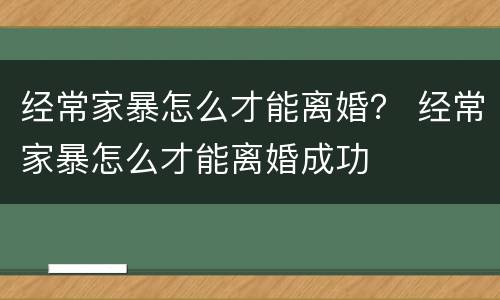 经常家暴怎么才能离婚？ 经常家暴怎么才能离婚成功