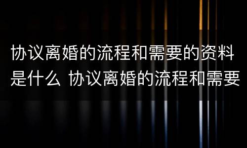 协议离婚的流程和需要的资料是什么 协议离婚的流程和需要的资料是什么呢