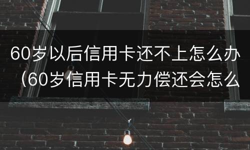 60岁以后信用卡还不上怎么办（60岁信用卡无力偿还会怎么样?）