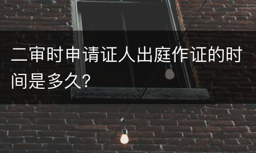 二审时申请证人出庭作证的时间是多久？