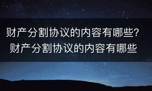 财产分割协议的内容有哪些？ 财产分割协议的内容有哪些