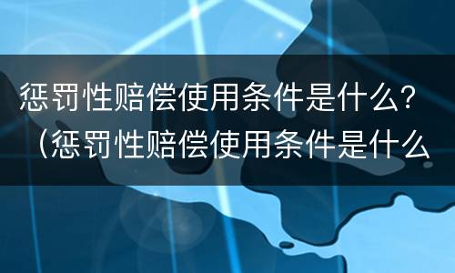 惩罚性赔偿使用条件是什么？（惩罚性赔偿使用条件是什么）