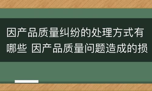 因产品质量纠纷的处理方式有哪些 因产品质量问题造成的损失怎么赔偿