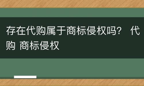 存在代购属于商标侵权吗？ 代购 商标侵权