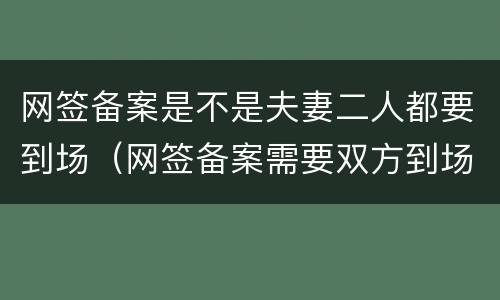 网签备案是不是夫妻二人都要到场（网签备案需要双方到场吗）