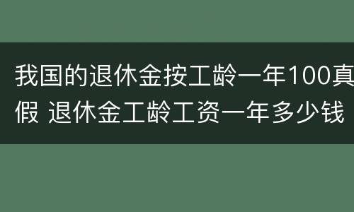 我国的退休金按工龄一年100真假 退休金工龄工资一年多少钱