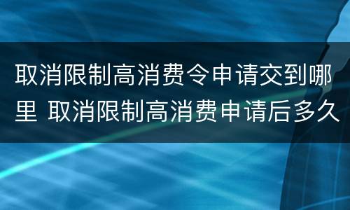 取消限制高消费令申请交到哪里 取消限制高消费申请后多久解禁