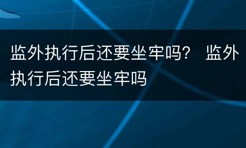 监外执行后还要坐牢吗？ 监外执行后还要坐牢吗