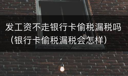 发工资不走银行卡偷税漏税吗（银行卡偷税漏税会怎样）