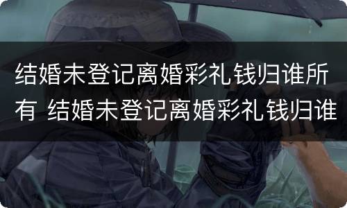 结婚未登记离婚彩礼钱归谁所有 结婚未登记离婚彩礼钱归谁所有呢