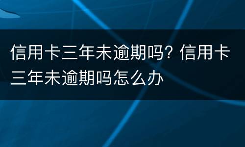 信用卡三年未逾期吗? 信用卡三年未逾期吗怎么办