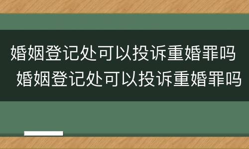 婚姻登记处可以投诉重婚罪吗 婚姻登记处可以投诉重婚罪吗有用吗