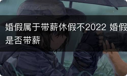 婚假属于带薪休假不2022 婚假是否带薪