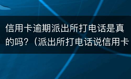 信用卡逾期派出所打电话是真的吗?（派出所打电话说信用卡逾期银行报案）