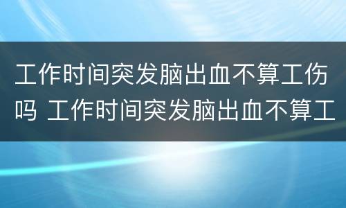 工作时间突发脑出血不算工伤吗 工作时间突发脑出血不算工伤吗赔偿多少