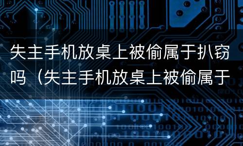 失主手机放桌上被偷属于扒窃吗（失主手机放桌上被偷属于扒窃吗判几年）