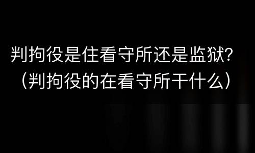 判拘役是住看守所还是监狱？（判拘役的在看守所干什么）