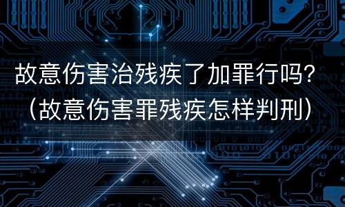 故意伤害治残疾了加罪行吗？（故意伤害罪残疾怎样判刑）