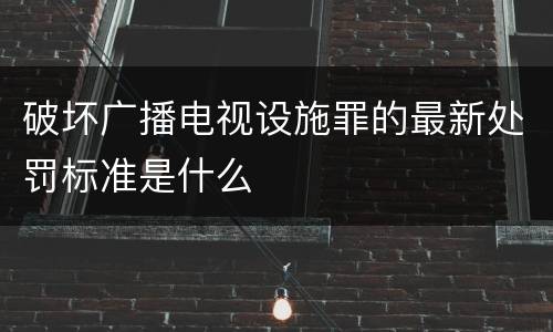 破坏广播电视设施罪的最新处罚标准是什么