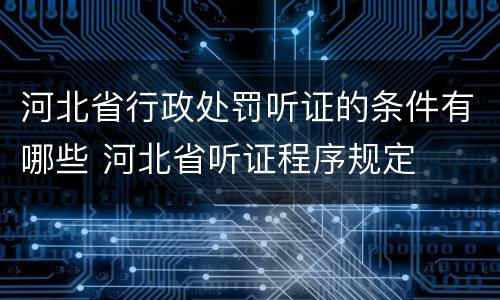 河北省行政处罚听证的条件有哪些 河北省听证程序规定