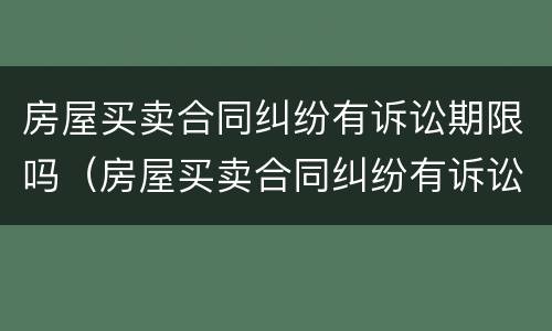 房屋买卖合同纠纷有诉讼期限吗（房屋买卖合同纠纷有诉讼期限吗多久）