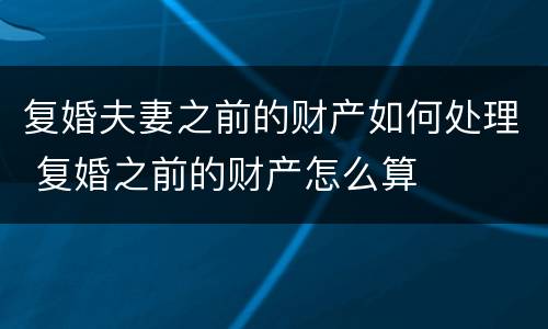 复婚夫妻之前的财产如何处理 复婚之前的财产怎么算