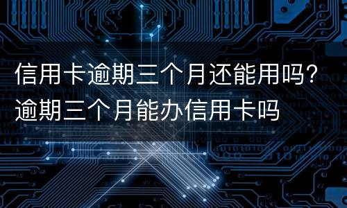 信用卡逾期三个月还能用吗? 逾期三个月能办信用卡吗