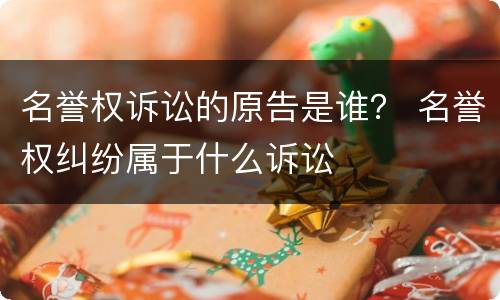 名誉权诉讼的原告是谁？ 名誉权纠纷属于什么诉讼