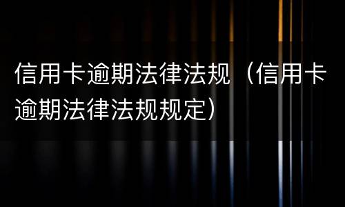 信用卡逾期法律法规（信用卡逾期法律法规规定）