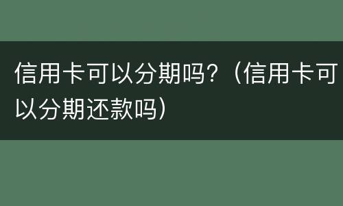 信用卡可以分期吗?（信用卡可以分期还款吗）