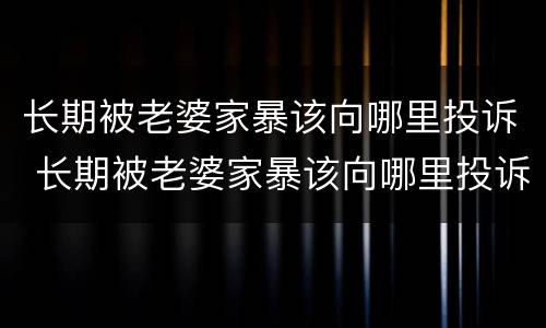 长期被老婆家暴该向哪里投诉 长期被老婆家暴该向哪里投诉电话