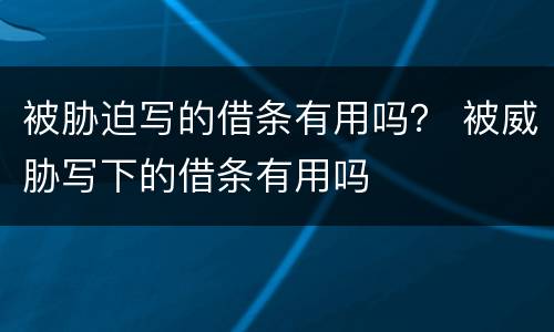 被胁迫写的借条有用吗？ 被威胁写下的借条有用吗