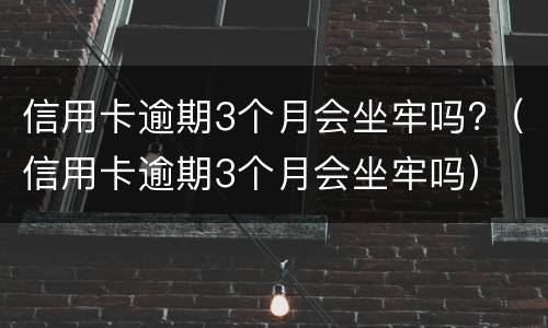 信用卡逾期3个月会坐牢吗?（信用卡逾期3个月会坐牢吗）